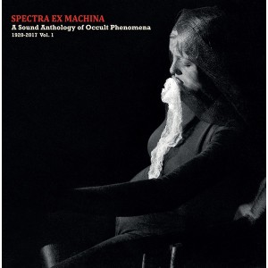 Spectra Ex Machina: A Sound Anthology Of Occult Phenomena 1920​-​2017 Vol​.​1